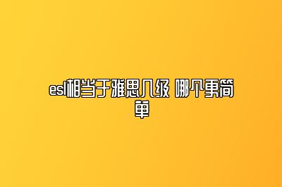 esl相当于雅思几级 哪个更简单