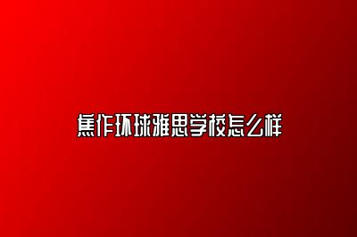 焦作环球雅思学校怎么样