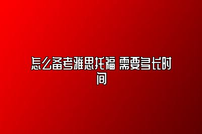 怎么备考雅思托福 需要多长时间