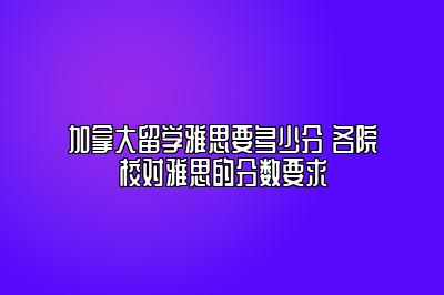 加拿大留学雅思要多少分 各院校对雅思的分数要求