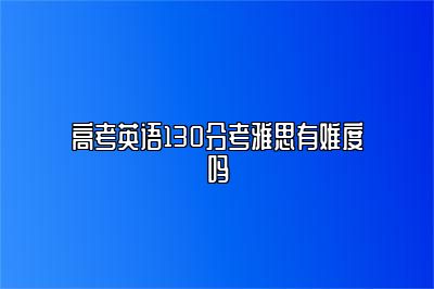 高考英语130分考雅思有难度吗