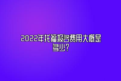 2022年托福报名费用大概是多少？