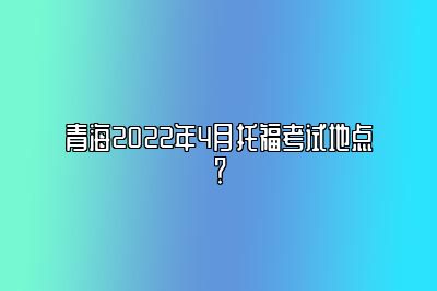 青海2022年4月托福考试地点？