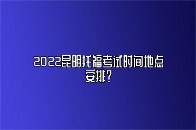 2022昆明托福考试时间地点安排？