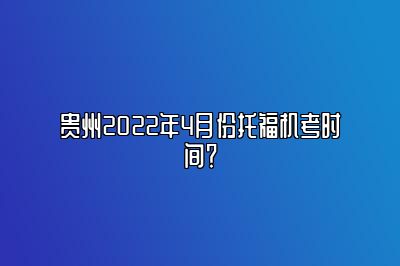 贵州2022年4月份托福机考时间？