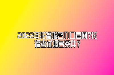 2022年托福报名入口官网？托福考试报名条件？