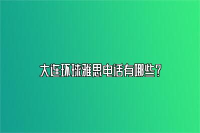 大连环球雅思电话有哪些？