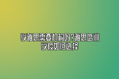 学雅思需要机构吗？雅思培训学校如何选择