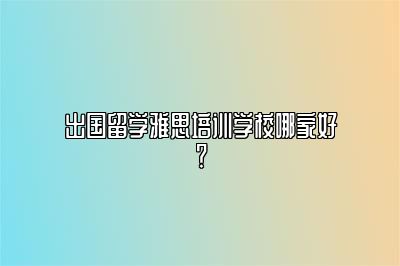 出国留学雅思培训学校哪家好？