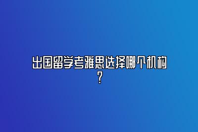 出国留学考雅思选择哪个机构？