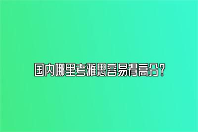 国内哪里考雅思容易得高分？