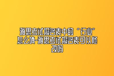 雅思考试报名表中的“行业”怎么填-雅思考试报名表可以修改吗