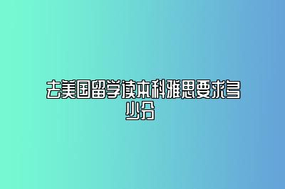 去美国留学读本科雅思要求多少分 