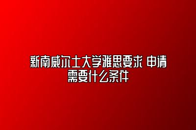 新南威尔士大学雅思要求 申请需要什么条件