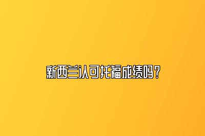 新西兰认可托福成绩吗？