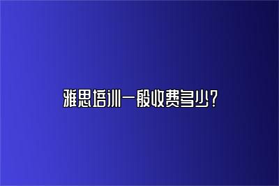 雅思培训一般收费多少？