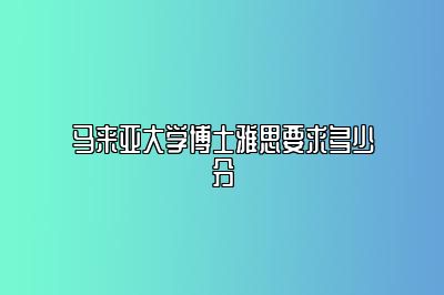 马来亚大学博士雅思要求多少分