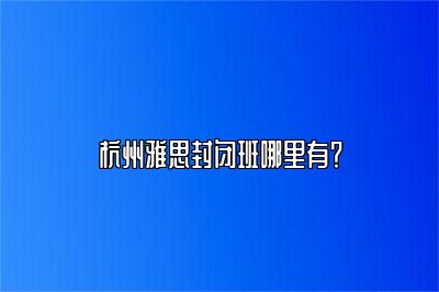 杭州雅思封闭班哪里有？