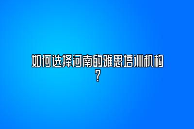 如何选择河南的雅思培训机构？