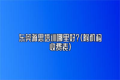 东莞雅思培训哪里好？（附机构收费表）