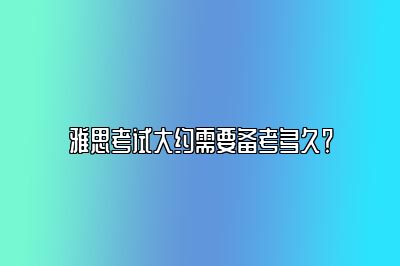 雅思考试大约需要备考多久？