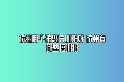 杭州哪个雅思培训班好 杭州有哪些培训班