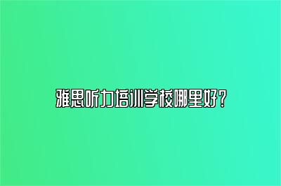 雅思听力培训学校哪里好？