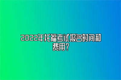 2022年托福考试报名时间和费用？