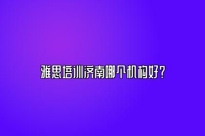 雅思培训济南哪个机构好？