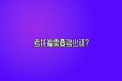 考托福需要多少钱？