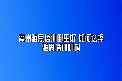 漳州雅思培训哪里好 如何选择雅思培训机构