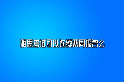 雅思考试可以连续两周报名么