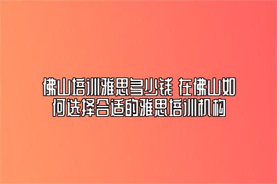 佛山培训雅思多少钱 在佛山如何选择合适的雅思培训机构