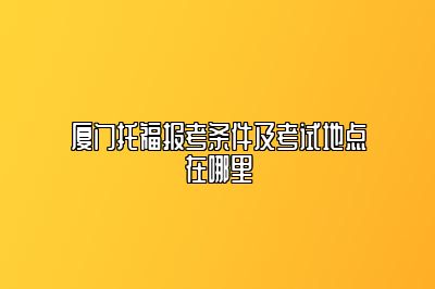 厦门托福报考条件及考试地点在哪里