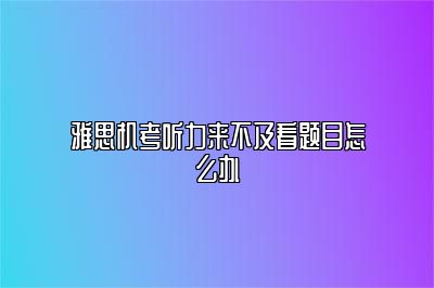 雅思机考听力来不及看题目怎么办