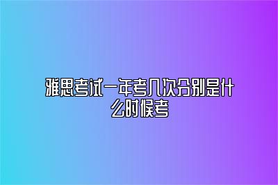 雅思考试一年考几次分别是什么时候考