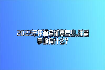 2022年托福考试费多少,注意事项有什么？