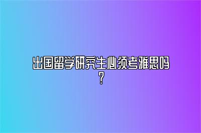 出国留学研究生必须考雅思吗？