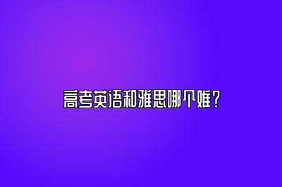 高考英语和雅思哪个难？