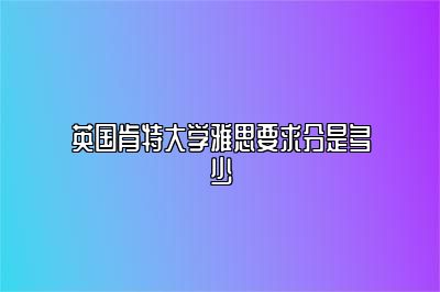 英国肯特大学雅思要求分是多少