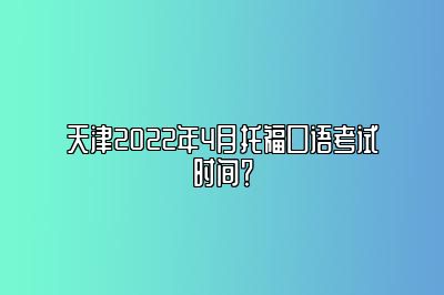 天津2022年4月托福口语考试时间？