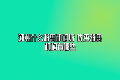 郑州什么雅思机构好 优秀雅思机构有哪些