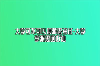 大学可不可以报雅思考试-大学学雅思的好处