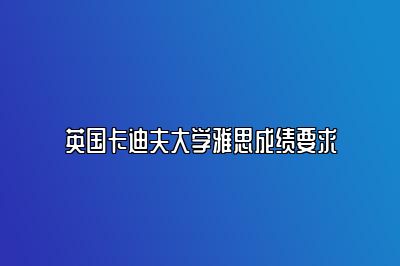 英国卡迪夫大学雅思成绩要求