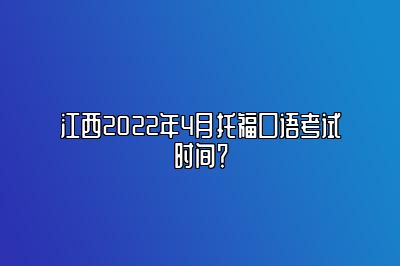 江西2022年4月托福口语考试时间？