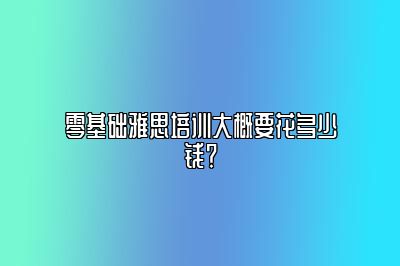 零基础雅思培训大概要花多少钱？