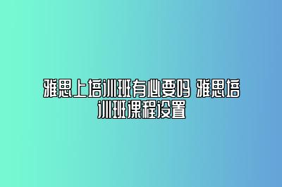 雅思上培训班有必要吗 雅思培训班课程设置