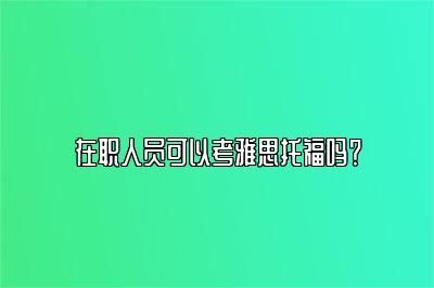 在职人员可以考雅思托福吗？