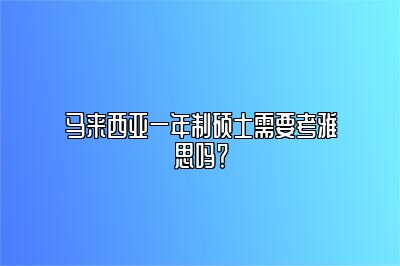 马来西亚一年制硕士需要考雅思吗？