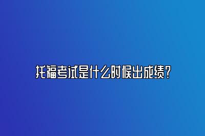 托福考试是什么时候出成绩？